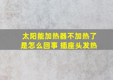 太阳能加热器不加热了是怎么回事 插座头发热